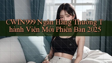 cwin999 ngân hàng thưởng thành viên mới phiên bản 2025