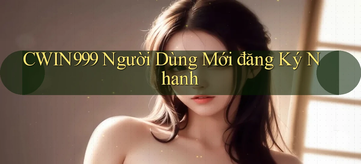 cwin999  người dùng mới đăng ký nhanh