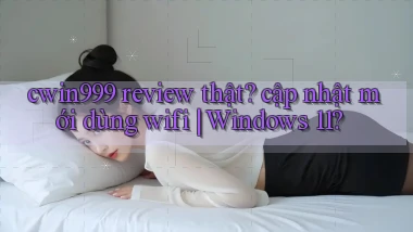 cwin999 review thật cập nhật mới dùng wifi Windows 11