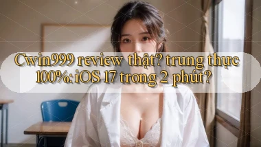 Cwin999 review thật trung thực 100% iOS 17 trong 2 phút