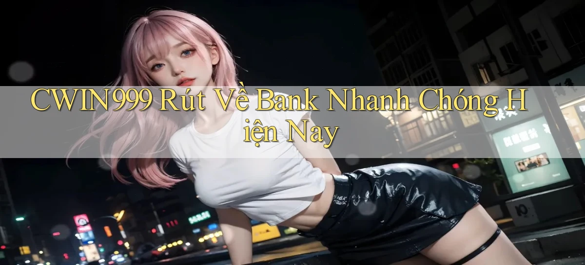 cwin999 rút về bank nhanh chóng hiện nay