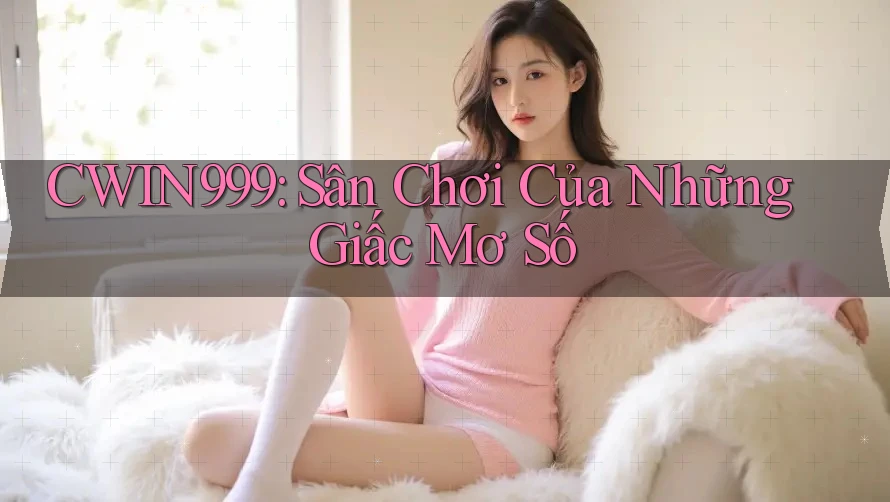 CWIN999: Sân Chơi Của Những Giấc Mơ Số CWIN999: Sân Chơi Của Những Giấc Mơ Số