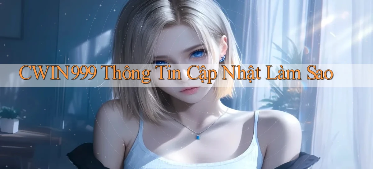 cwin999 thông tin cập nhật làm sao