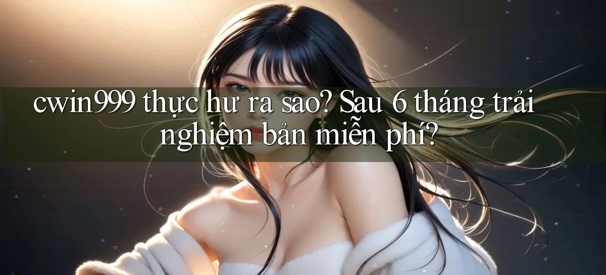 cwin999 thực hư ra sao sau 6 tháng trải nghiệm bản miễn phí