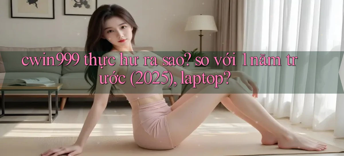 cwin999 thực hư ra sao so với 1 năm trước (2025), laptop