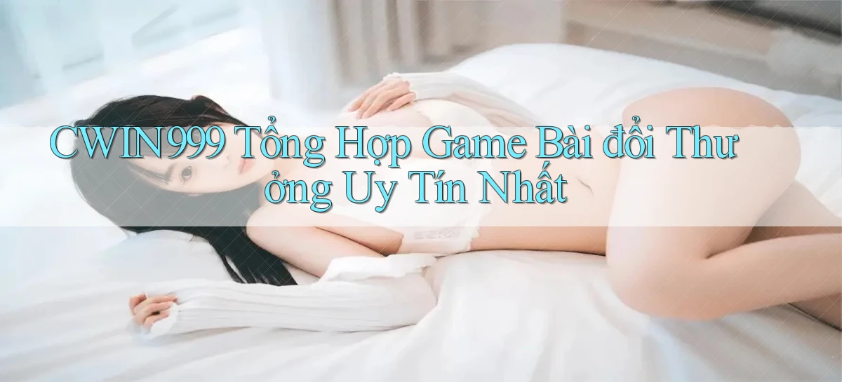 cwin999 tổng hợp game bài đổi thưởng uy tín nhất