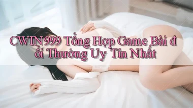 cwin999 tổng hợp game bài đổi thưởng uy tín nhất