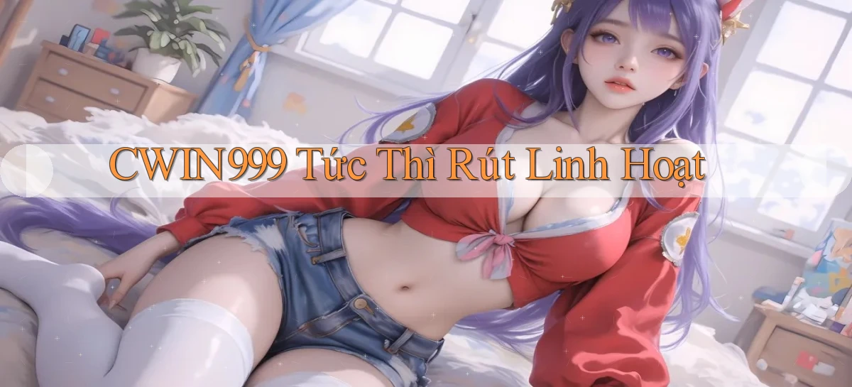cwin999 tức thì rút linh hoạt