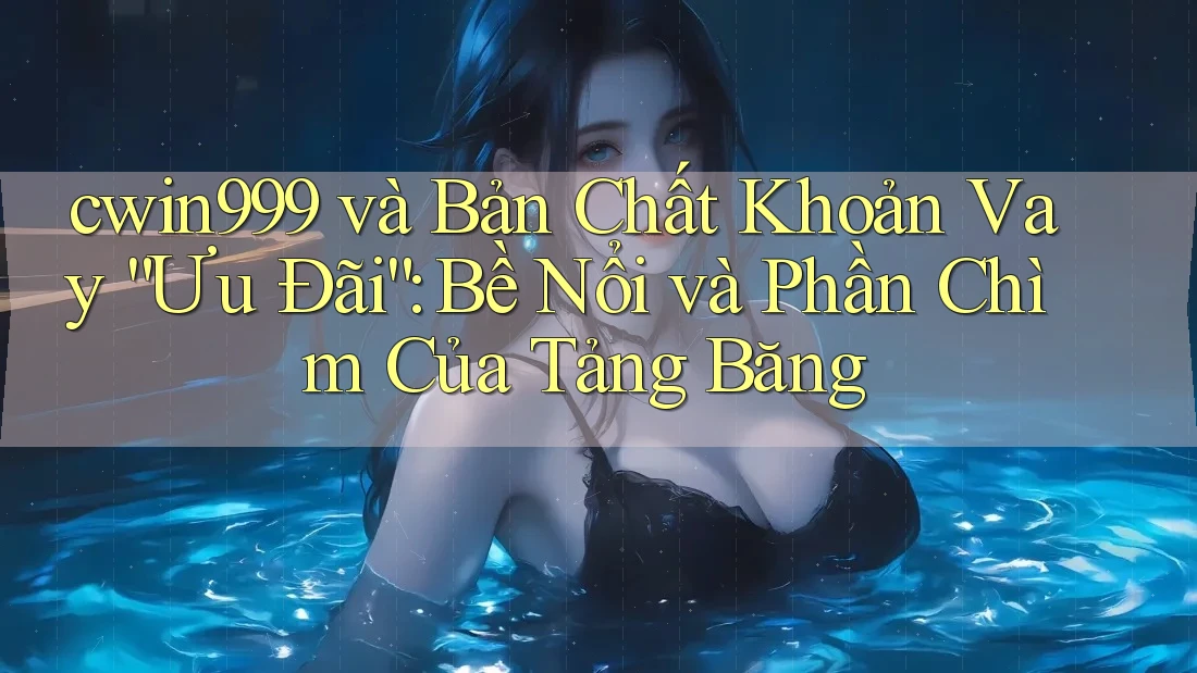 cwin999 và Bản Chất Khoản Vay “Ưu Đãi”: Bề Nổi và Phần Chìm Của Tảng Băng