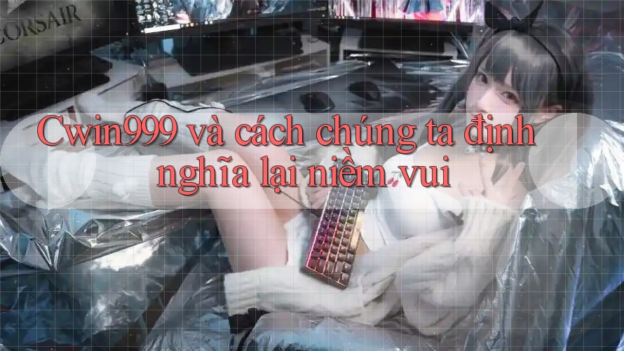 Cwin999 và cách chúng ta định nghĩa lại niềm vui Cwin999 và cách chúng ta định nghĩa lại niềm vui
