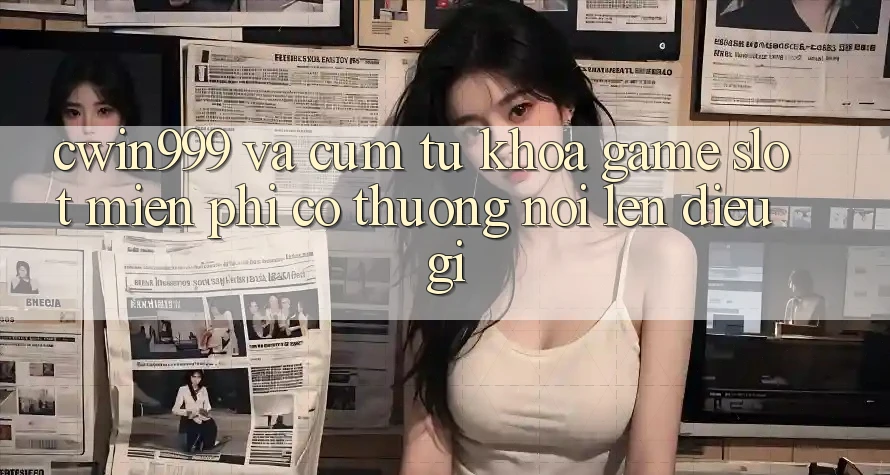 “Cwin999” và Cụm Từ Khóa “Game Slot Miễn Phí Có Thưởng” Nói Lên Điều Gì?