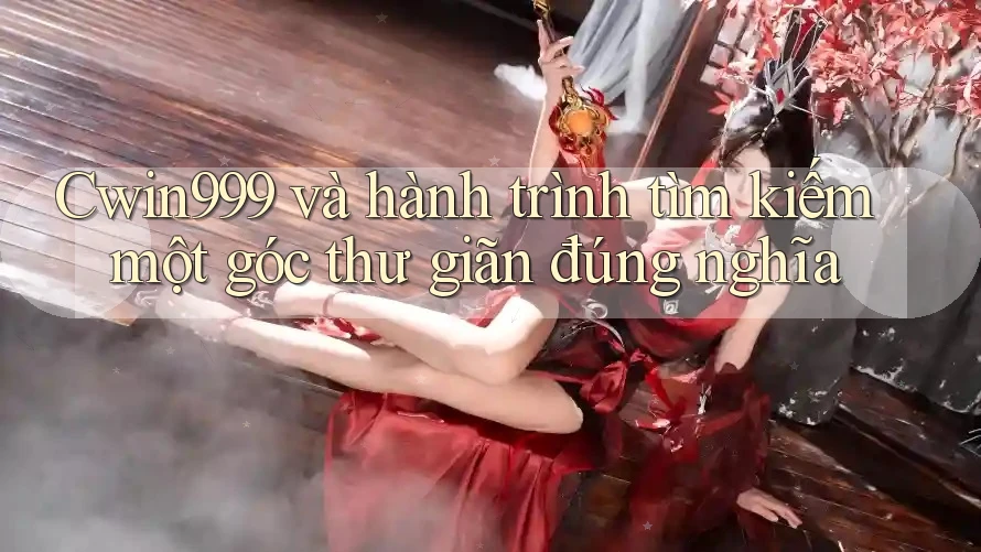 Cwin999 và hành trình tìm kiếm một góc thư giãn đúng nghĩa
