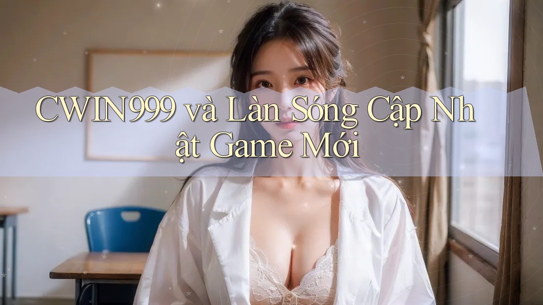 CWIN999 và Làn Sóng Cập Nhật Game Mới