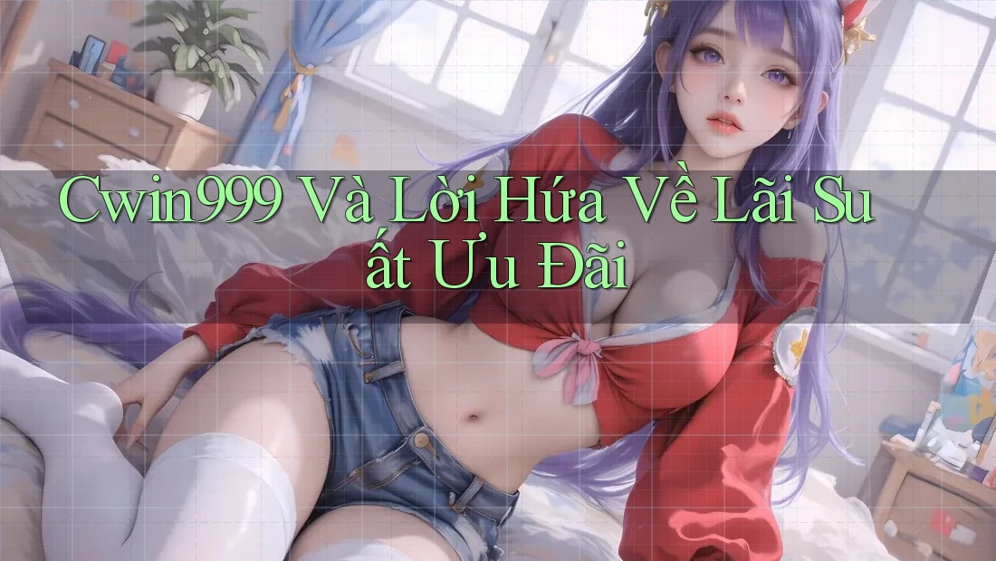 Cwin999 Và Lời Hứa Về Lãi Suất Ưu Đãi Cwin999 Và Lời Hứa Về Lãi Suất Ưu Đãi