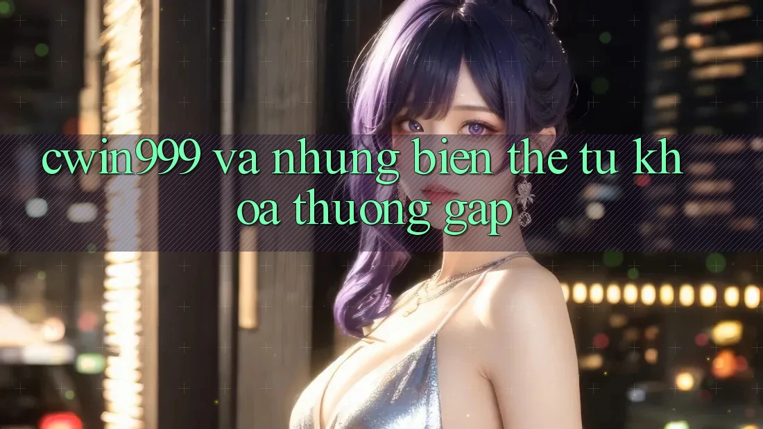 “Cwin999” và những biến thể từ khóa thường gặp