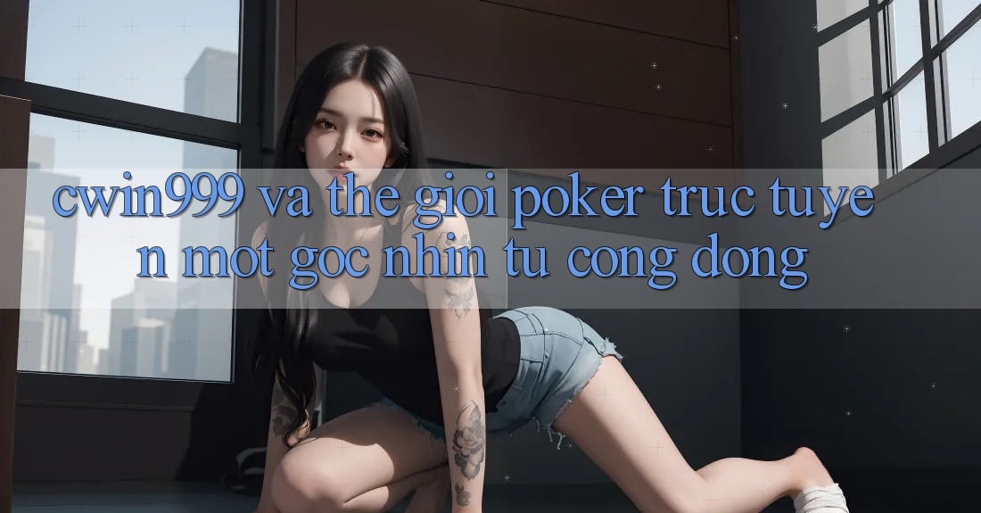 “Cwin999” và Thế Giới Poker Trực Tuyến: Một Góc Nhìn Từ Cộng Đồng “Cwin999” và Thế Giới Poker Trực Tuyến: Một Góc Nhìn Từ Cộng Đồng