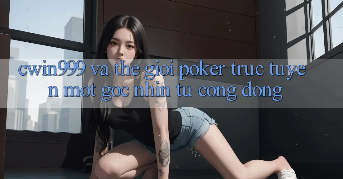 “Cwin999” và Thế Giới Poker Trực Tuyến: Một Góc Nhìn Từ Cộng Đồng