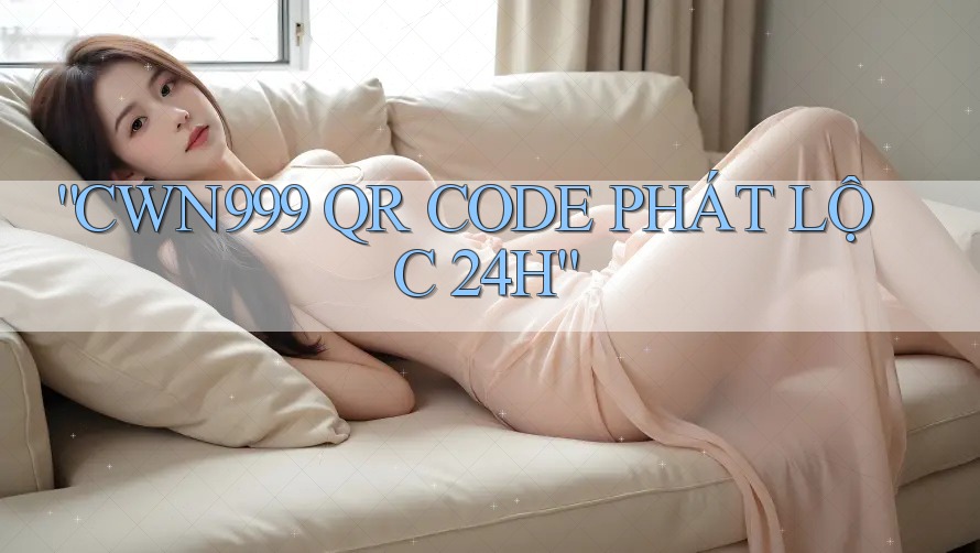 “CWN999 QR CODE PHÁT LỘC 24H”