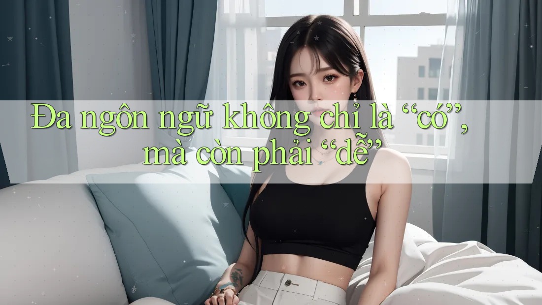 Đa ngôn ngữ không chỉ là “có”, mà còn phải “dễ”