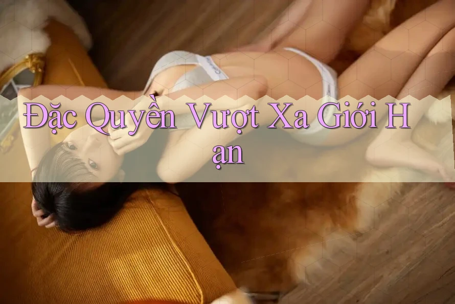 Đặc Quyền Vượt Xa Giới Hạn