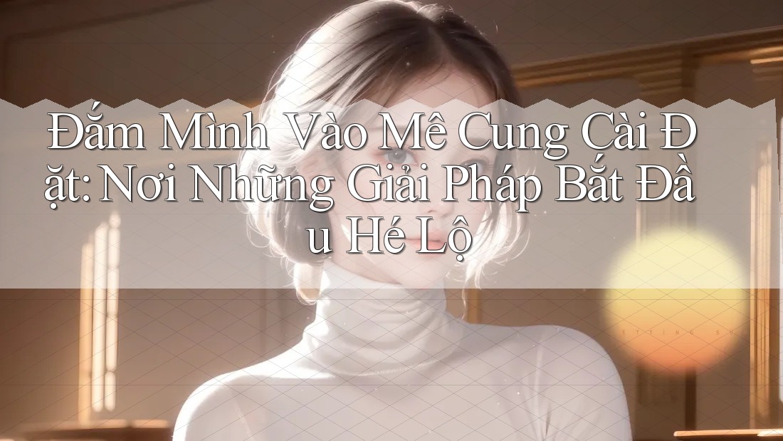 Đắm Mình Vào Mê Cung Cài Đặt: Nơi Những Giải Pháp Bắt Đầu Hé Lộ