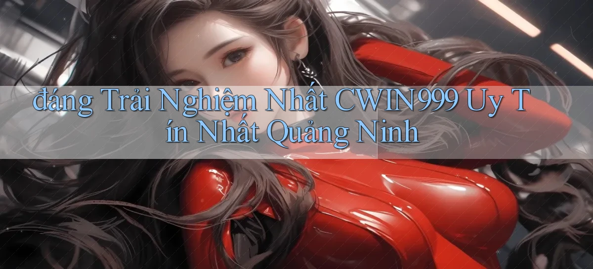 đáng trải nghiệm nhất cwin999 uy tín nhất Quảng Ninh