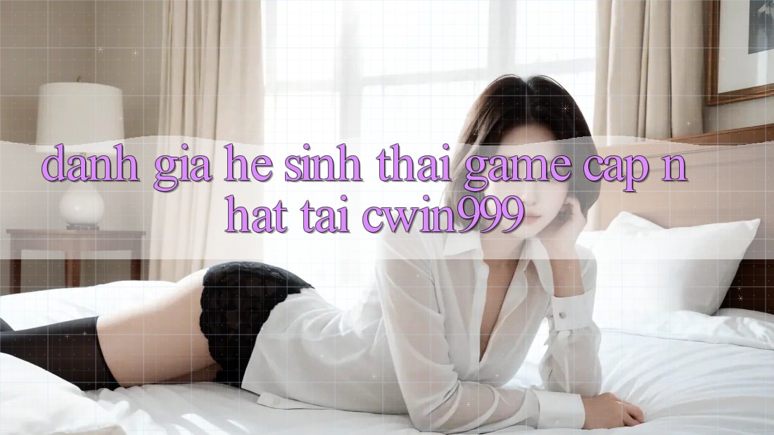 Đánh Giá Hệ Sinh Thái Game Cập Nhật Tại Cwin999