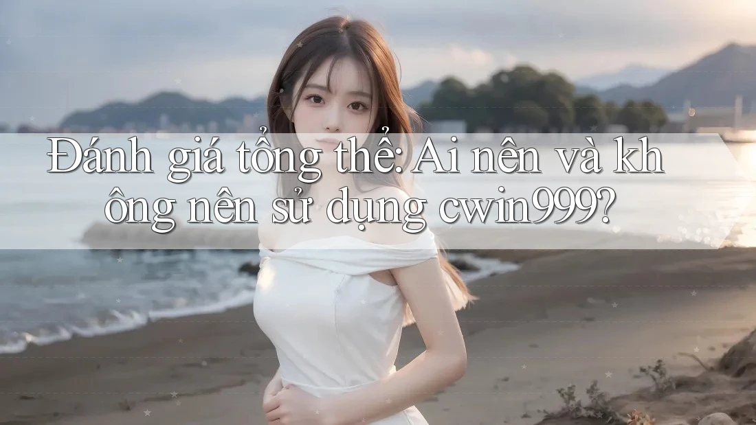 Đánh giá tổng thể: Ai nên và không nên sử dụng cwin999? Đánh giá tổng thể: Ai nên và không nên sử dụng cwin999?