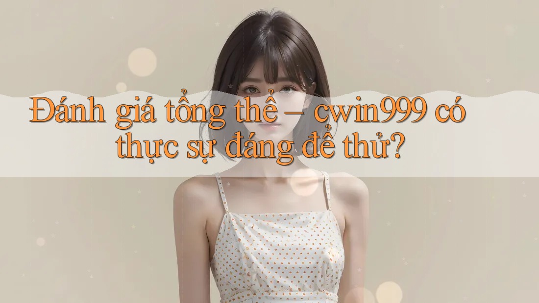 Đánh giá tổng thể: cwin999 có thực sự đáng để thử?
