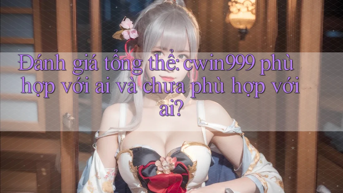 Đánh giá tổng thể: cwin999 phù hợp với ai và chưa phù hợp với ai?