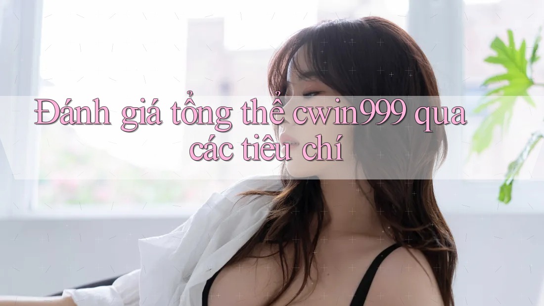 Đánh giá tổng thể cwin999 qua các tiêu chí