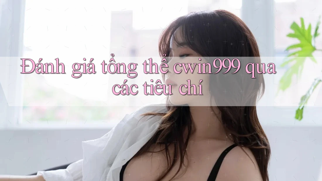 Đánh giá tổng thể cwin999 qua các tiêu chí