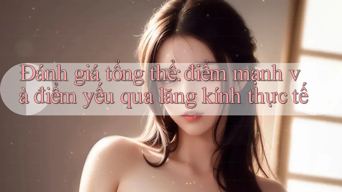 Đánh giá tổng thể: điểm mạnh và điểm yếu qua lăng kính thực tế