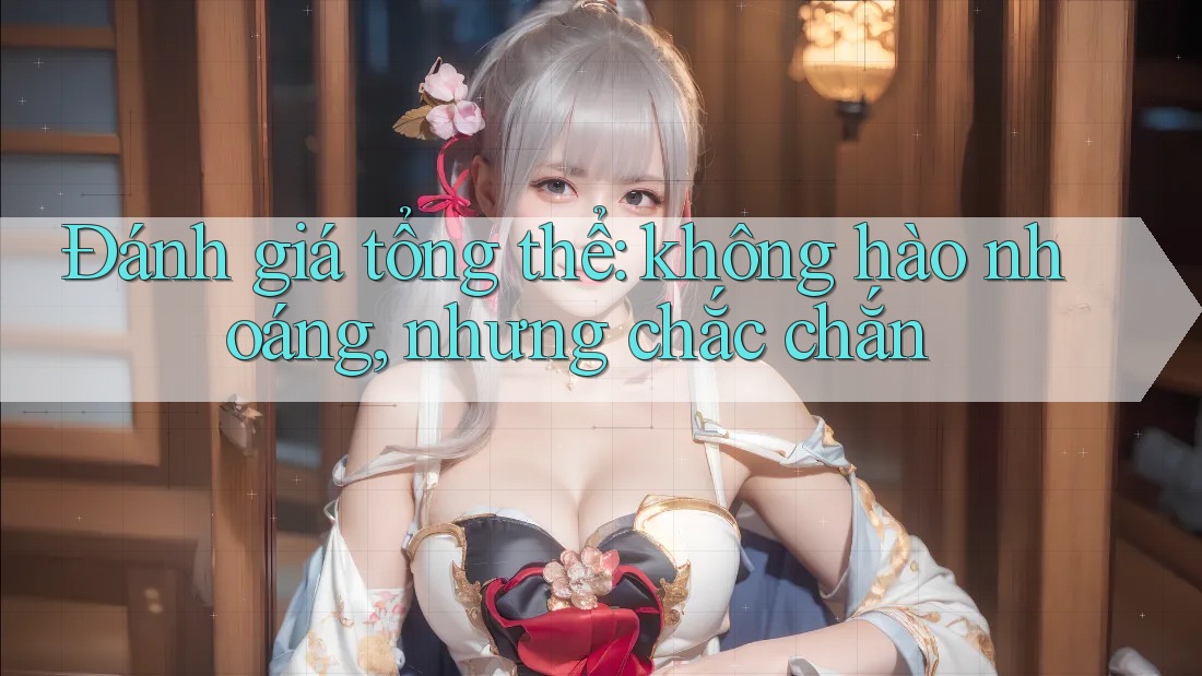 Đánh giá tổng thể: không hào nhoáng, nhưng chắc chắn