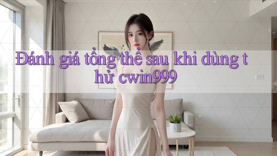 Đánh giá tổng thể sau khi dùng thử cwin999
