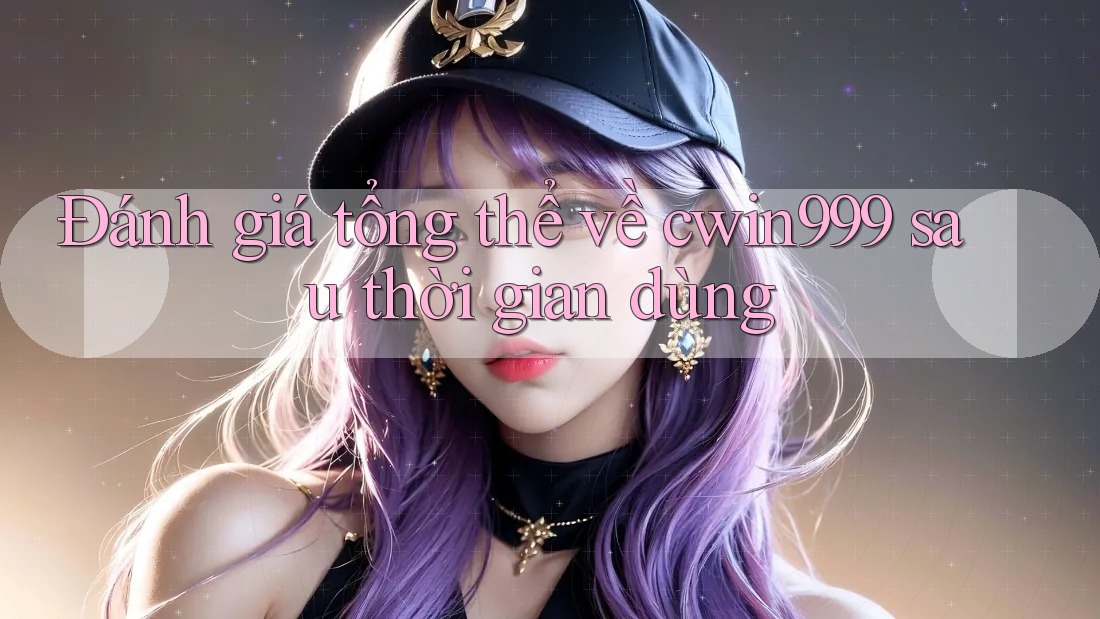 Đánh giá tổng thể về cwin999 sau thời gian dùng