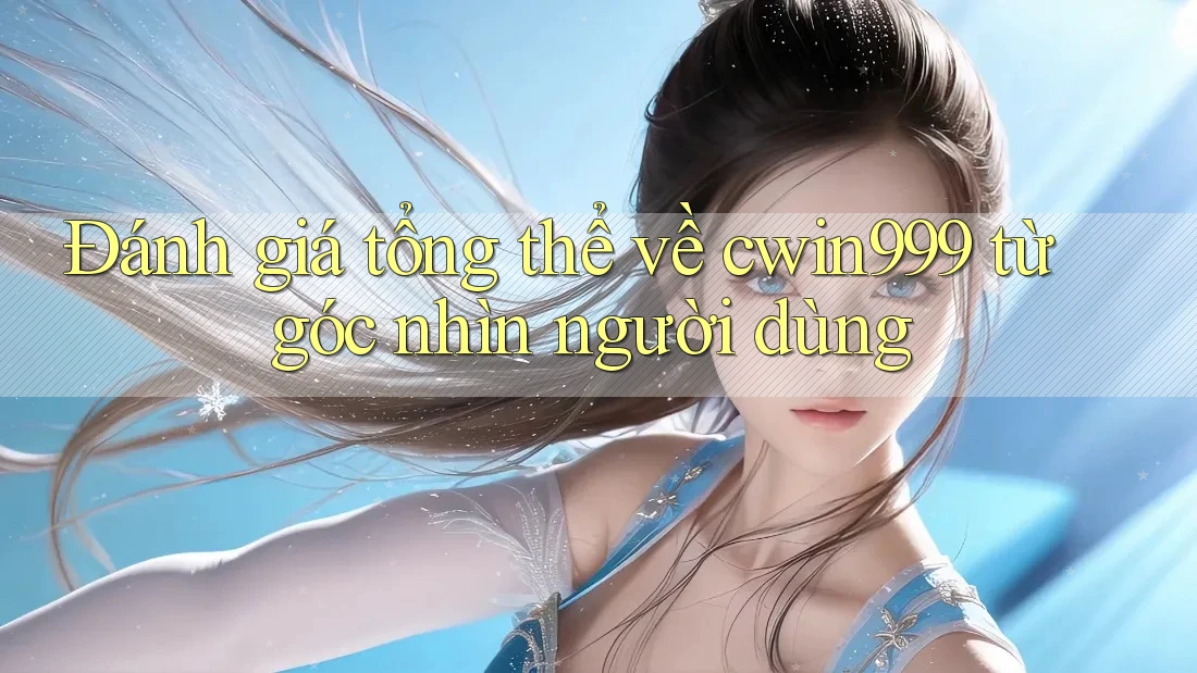 Đánh giá tổng thể về cwin999 từ góc nhìn người dùng