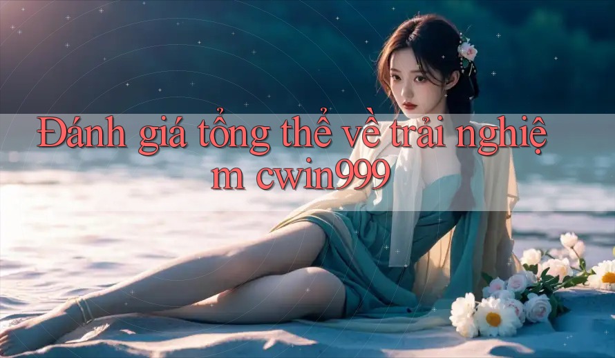 Đánh giá tổng thể về trải nghiệm cwin999