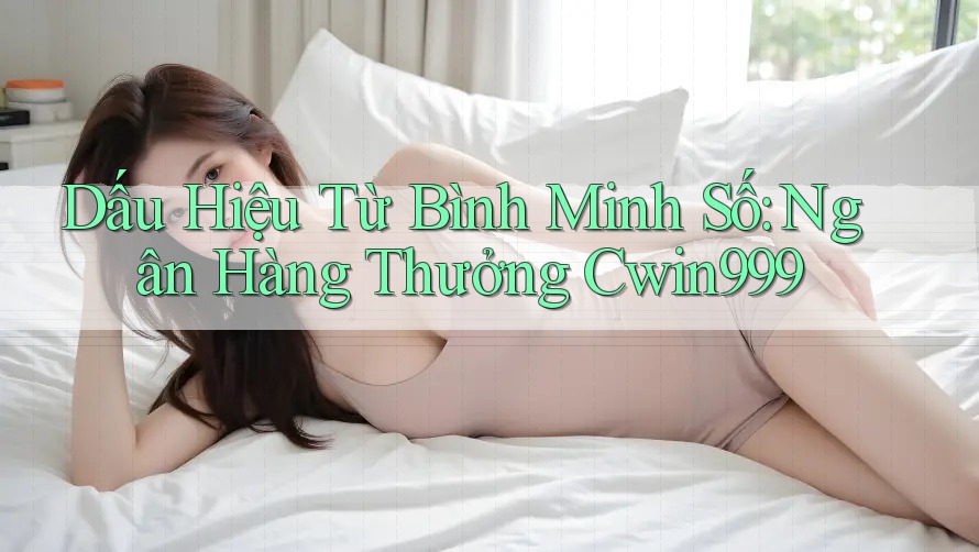 Dấu Hiệu Từ Bình Minh Số: Ngân Hàng Thưởng Cwin999 Dấu Hiệu Từ Bình Minh Số: Ngân Hàng Thưởng Cwin999