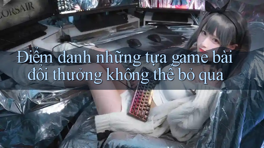 Điểm danh những tựa game bài đổi thưởng không thể bỏ qua