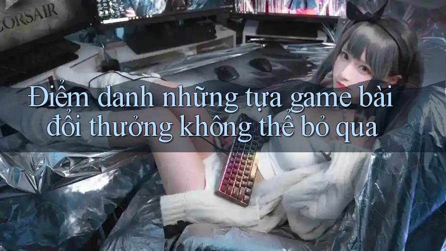 Điểm danh những tựa game bài đổi thưởng không thể bỏ qua
