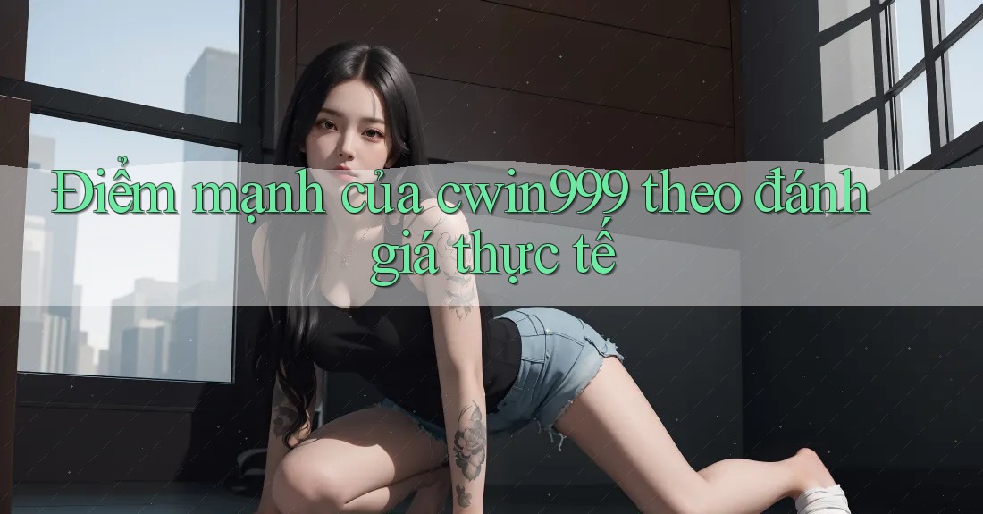 Điểm mạnh của cwin999 theo đánh giá thực tế