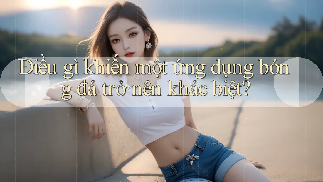 Điều gì khiến một ứng dụng bóng đá trở nên khác biệt? Điều gì khiến một ứng dụng bóng đá trở nên khác biệt?