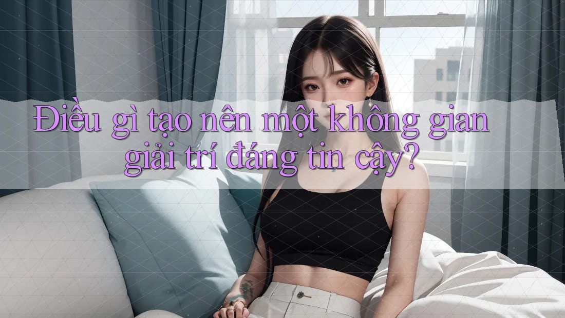 Điều gì tạo nên một không gian giải trí đáng tin cậy?