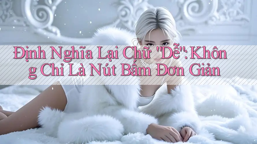 Định Nghĩa Lại Chữ “Dễ”: Không Chỉ Là Nút Bấm Đơn Giản