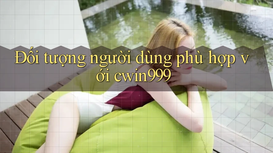 Đối tượng người dùng phù hợp với cwin999