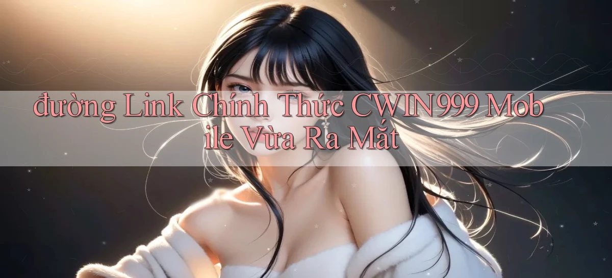 đường link chính thức cwin999 mobile vừa ra mắt