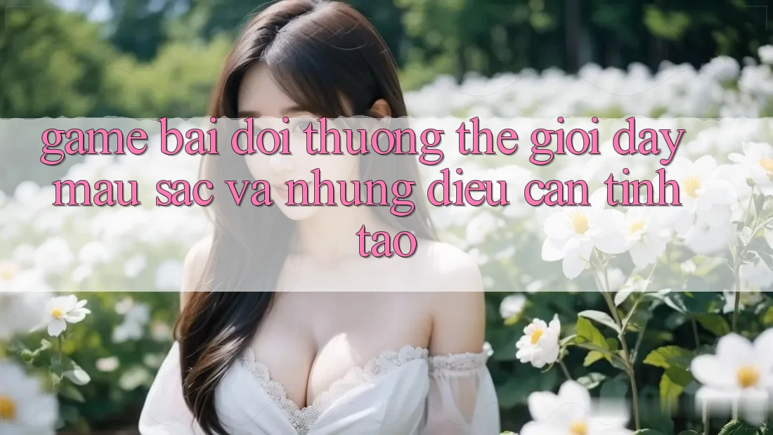 “Game Bài Đổi Thưởng” - Thế Giới Đầy Màu Sắc Và Những Điều Cần Tỉnh Táo “Game Bài Đổi Thưởng” - Thế Giới Đầy Màu Sắc Và Những Điều Cần Tỉnh Táo