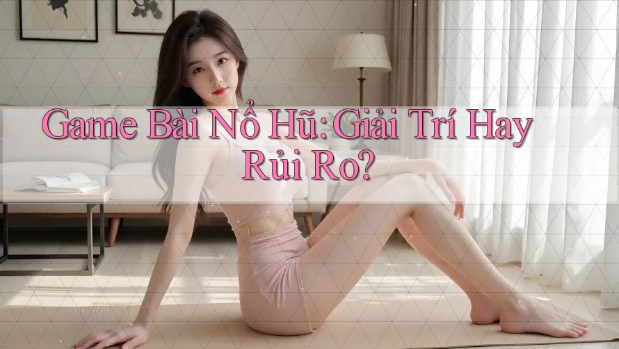 Game Bài Nổ Hũ: Giải Trí Hay Rủi Ro?