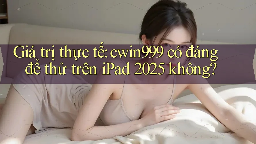 Giá trị thực tế: cwin999 có đáng để thử trên iPad 2025 không?